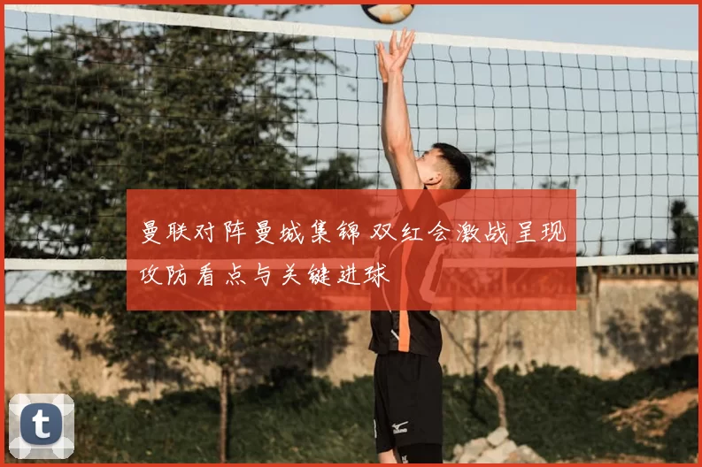 曼联对阵曼城集锦 双红会激战呈现攻防看点与关键进球