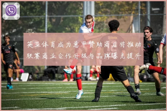 英亚体育成为意甲赞助商后将推动联赛商业合作升级与品牌曝光提升