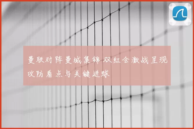 曼联对阵曼城集锦 双红会激战呈现攻防看点与关键进球