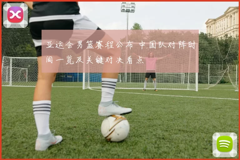 亚运会男篮赛程公布 中国队对阵时间一览及关键对决看点