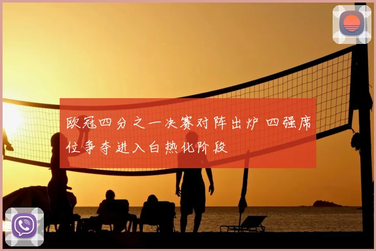 欧冠四分之一决赛对阵出炉 四强席位争夺进入白热化阶段