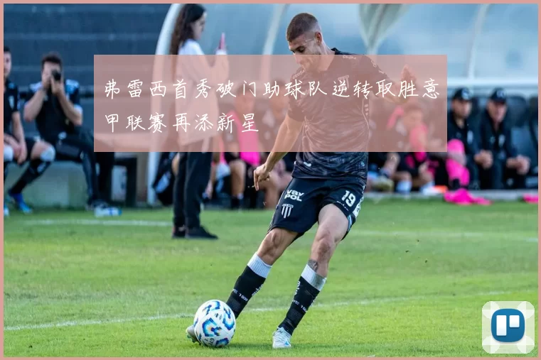 弗雷西首秀破门助球队逆转取胜意甲联赛再添新星