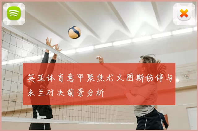 英亚体育意甲聚焦尤文图斯伤停与米兰对决前景分析