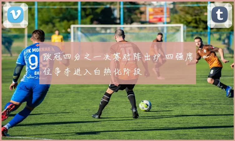 欧冠四分之一决赛对阵出炉 四强席位争夺进入白热化阶段