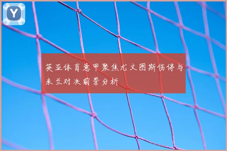 英亚体育意甲聚焦尤文图斯伤停与米兰对决前景分析
