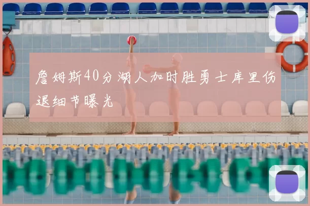 詹姆斯40分湖人加时胜勇士库里伤退细节曝光