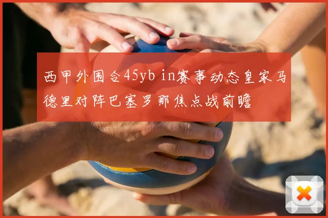 西甲外围合45yb in赛事动态皇家马德里对阵巴塞罗那焦点战前瞻
