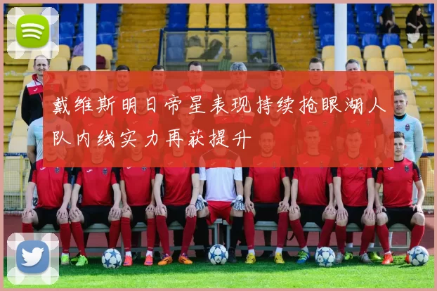 戴维斯明日帝星表现持续抢眼湖人队内线实力再获提升