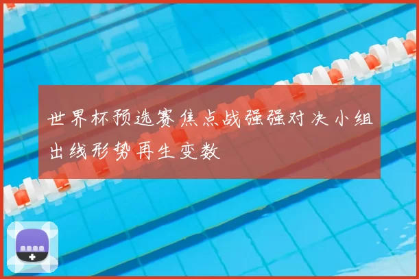 世界杯预选赛焦点战强强对决小组出线形势再生变数