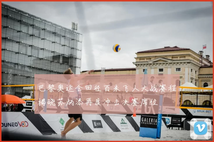 巴黎奥运会田径百米飞人大战赛程揭晓苏炳添再度冲击决赛席位