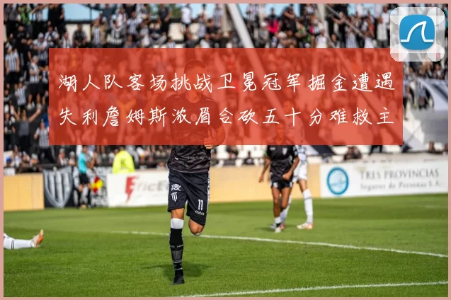 湖人队客场挑战卫冕冠军掘金遭遇失利詹姆斯浓眉合砍五十分难救主