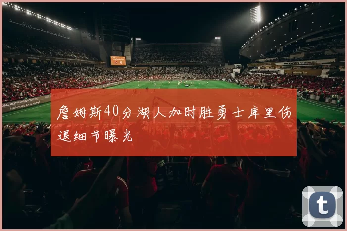 詹姆斯40分湖人加时胜勇士库里伤退细节曝光