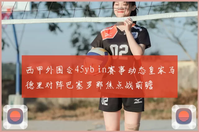 西甲外围合45yb in赛事动态皇家马德里对阵巴塞罗那焦点战前瞻