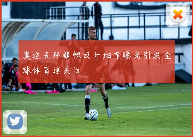 奥运五环旗帜设计细节曝光引发全球体育迷关注