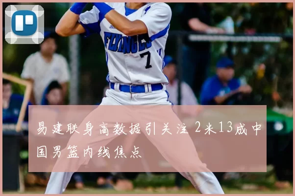 易建联身高数据引关注 2米13成中国男篮内线焦点