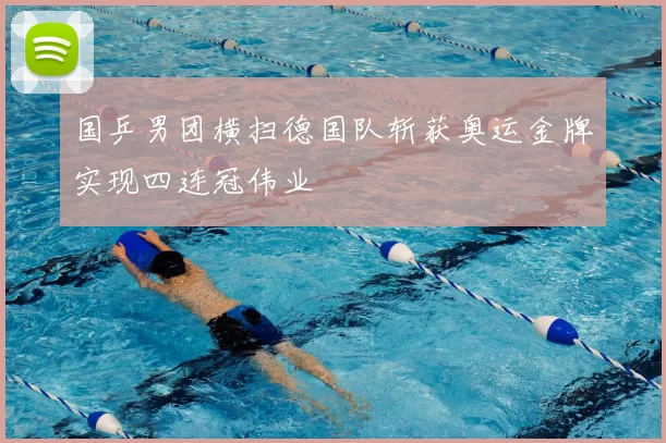 国乒男团横扫德国队斩获奥运金牌实现四连冠伟业