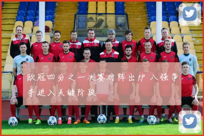 欧冠四分之一决赛对阵出炉 八强争夺进入关键阶段