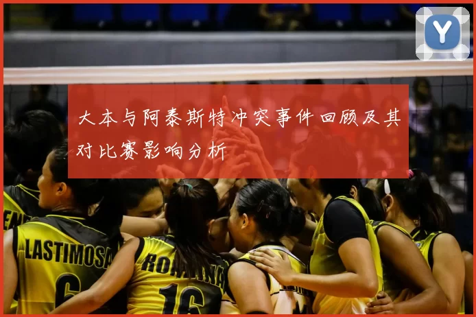 大本与阿泰斯特冲突事件回顾及其对比赛影响分析