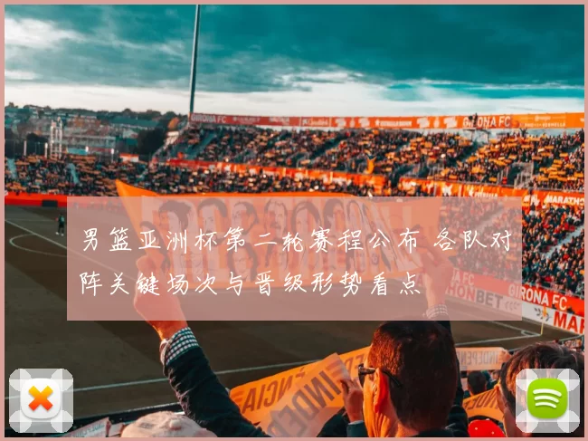 男篮亚洲杯第二轮赛程公布 各队对阵关键场次与晋级形势看点