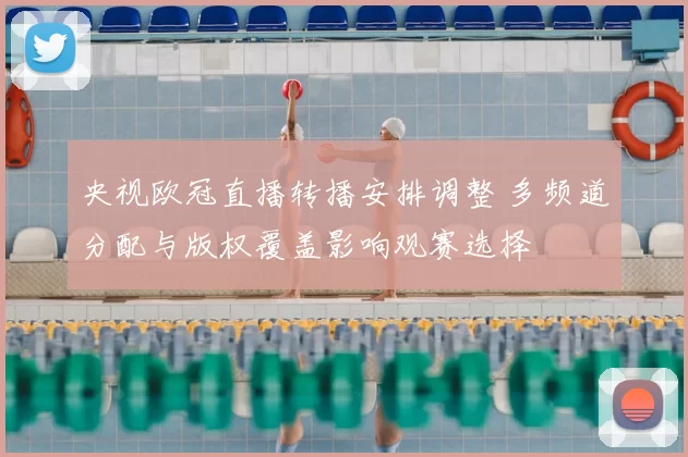 央视欧冠直播转播安排调整 多频道分配与版权覆盖影响观赛选择