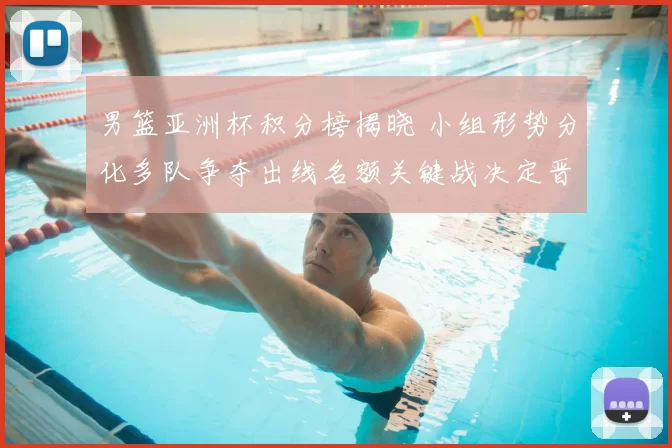 男篮亚洲杯积分榜揭晓 小组形势分化多队争夺出线名额关键战决定晋级顺序