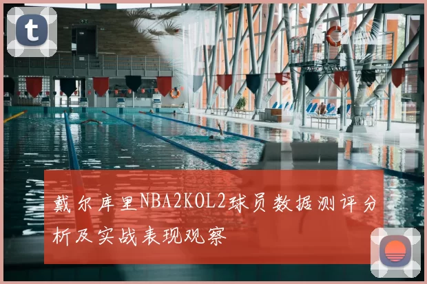 戴尔库里NBA2KOL2球员数据测评分析及实战表现观察