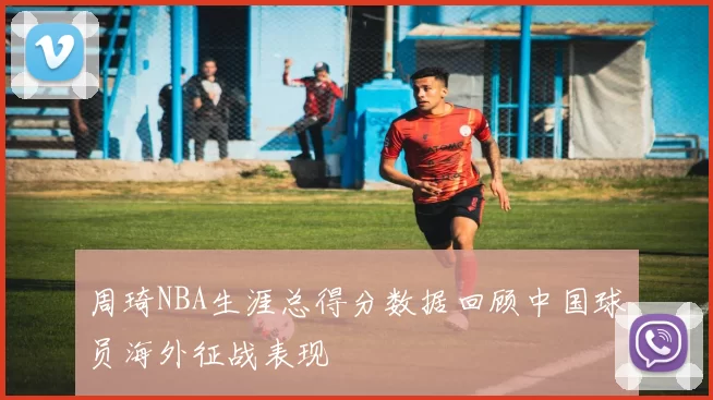 周琦NBA生涯总得分数据回顾中国球员海外征战表现