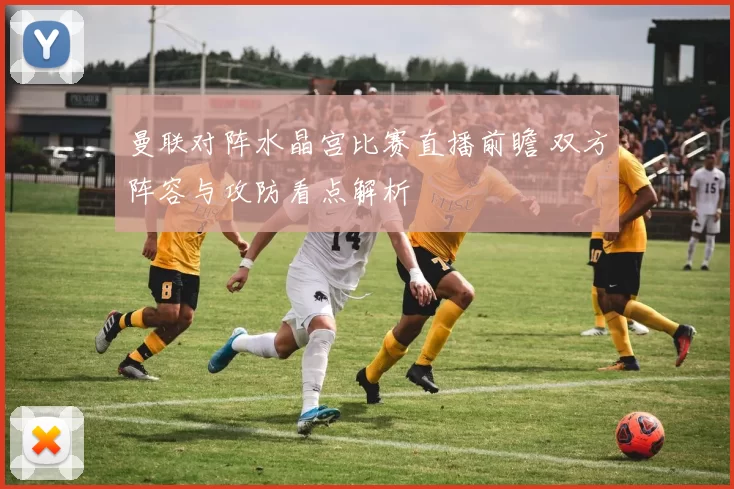 曼联对阵水晶宫比赛直播前瞻 双方阵容与攻防看点解析