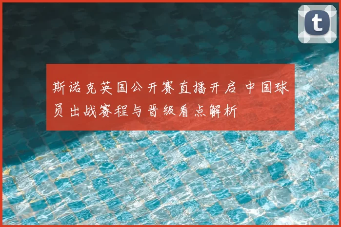 斯诺克英国公开赛直播开启 中国球员出战赛程与晋级看点解析