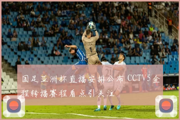 国足亚洲杯直播安排公布 CCTV5全程转播赛程看点引关注