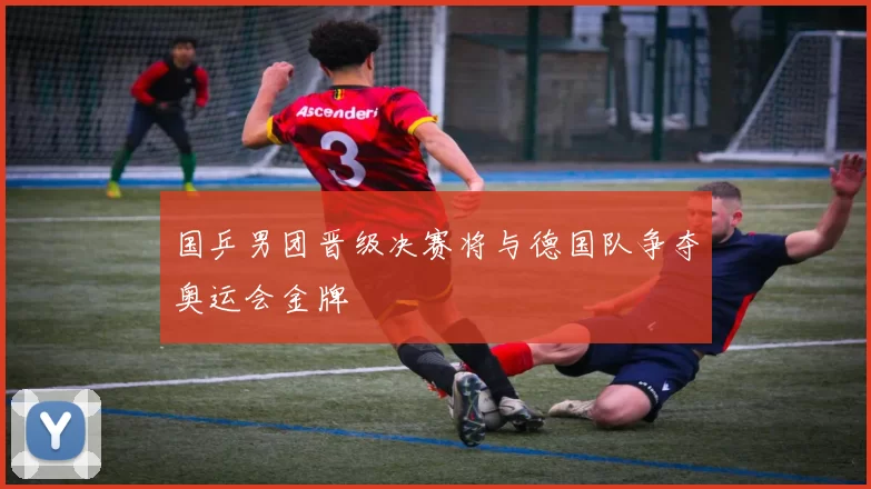 国乒男团晋级决赛将与德国队争夺奥运会金牌