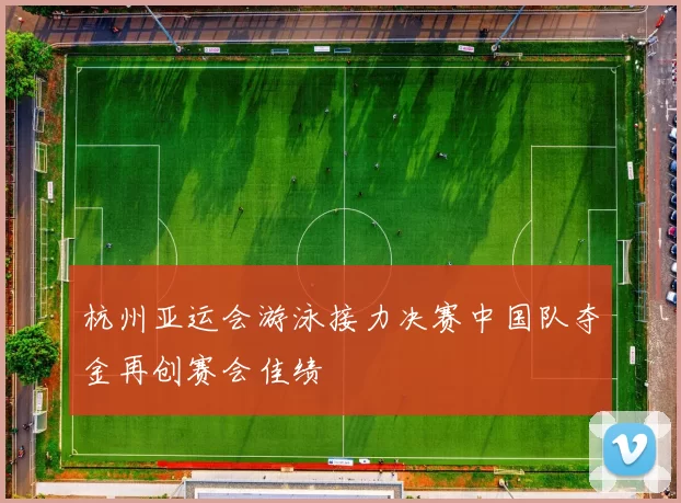 杭州亚运会游泳接力决赛中国队夺金再创赛会佳绩