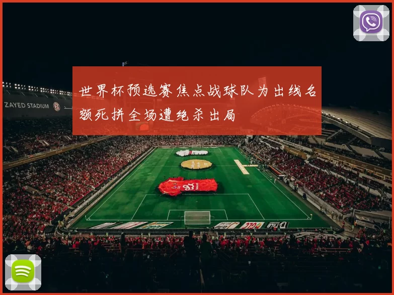 世界杯预选赛焦点战球队为出线名额死拼全场遭绝杀出局