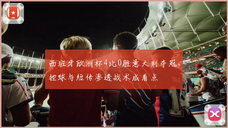 西班牙欧洲杯4比0胜意大利夺冠，控球与短传渗透战术成看点