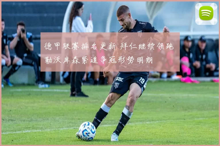 德甲联赛排名更新 拜仁继续领跑 勒沃库森紧追争冠形势明朗