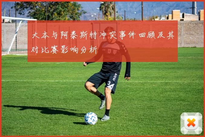 大本与阿泰斯特冲突事件回顾及其对比赛影响分析