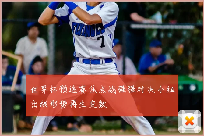 世界杯预选赛焦点战强强对决小组出线形势再生变数