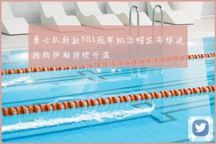 勇士队新款NBA冠军纪念帽发布球迷抢购热潮持续升温