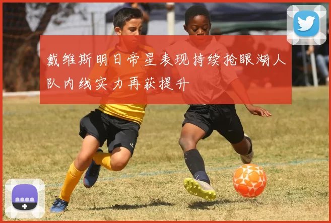 戴维斯明日帝星表现持续抢眼湖人队内线实力再获提升