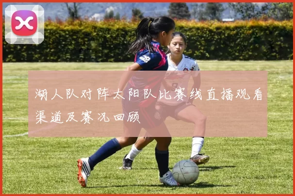 湖人队对阵太阳队比赛线直播观看渠道及赛况回顾