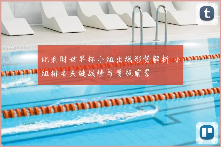 比利时世界杯小组出线形势解析 小组排名关键战绩与晋级前景