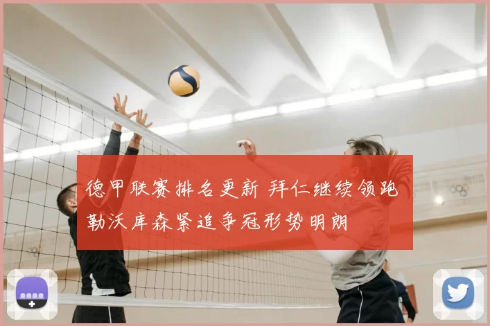 德甲联赛排名更新 拜仁继续领跑 勒沃库森紧追争冠形势明朗