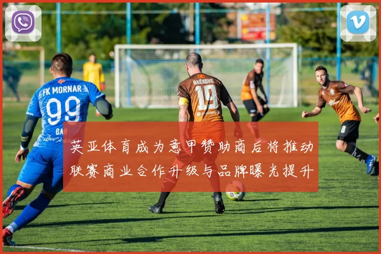 英亚体育成为意甲赞助商后将推动联赛商业合作升级与品牌曝光提升