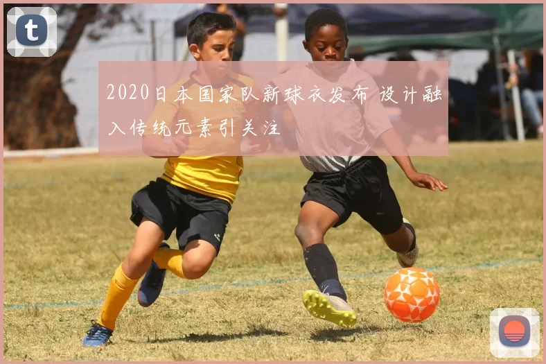 2020日本国家队新球衣发布 设计融入传统元素引关注