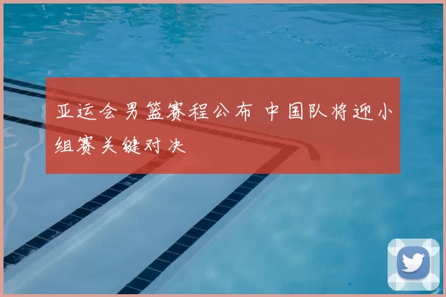 亚运会男篮赛程公布 中国队将迎小组赛关键对决