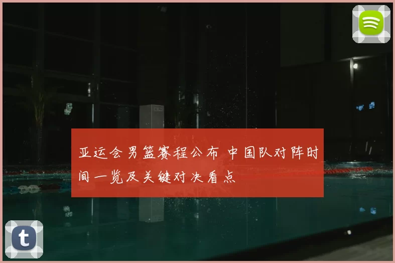 亚运会男篮赛程公布 中国队对阵时间一览及关键对决看点