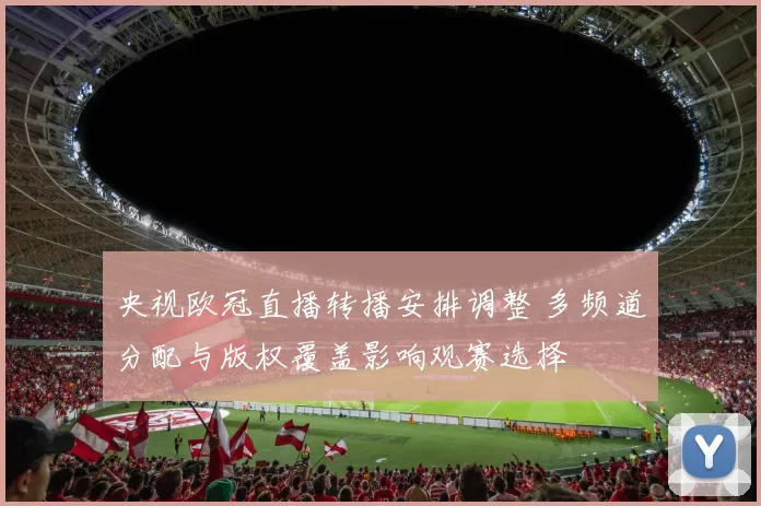 央视欧冠直播转播安排调整 多频道分配与版权覆盖影响观赛选择