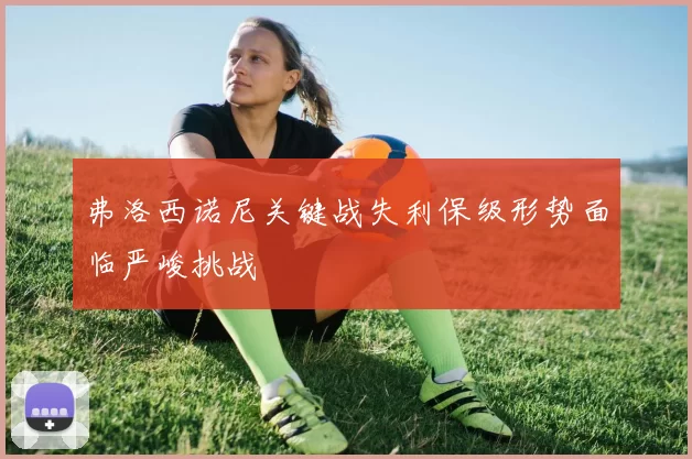 弗洛西诺尼关键战失利保级形势面临严峻挑战