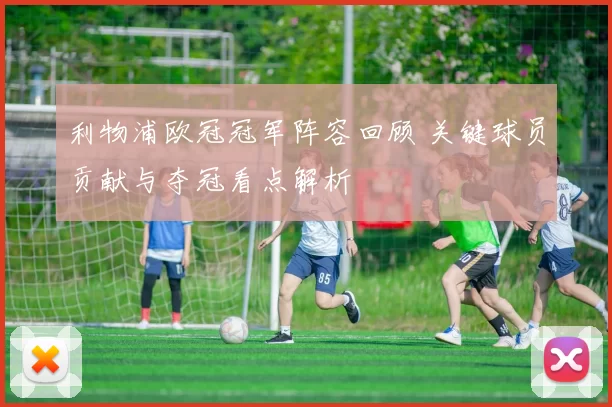 利物浦欧冠冠军阵容回顾 关键球员贡献与夺冠看点解析