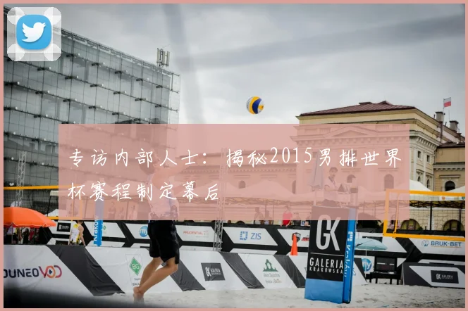 专访内部人士：揭秘2015男排世界杯赛程制定幕后
